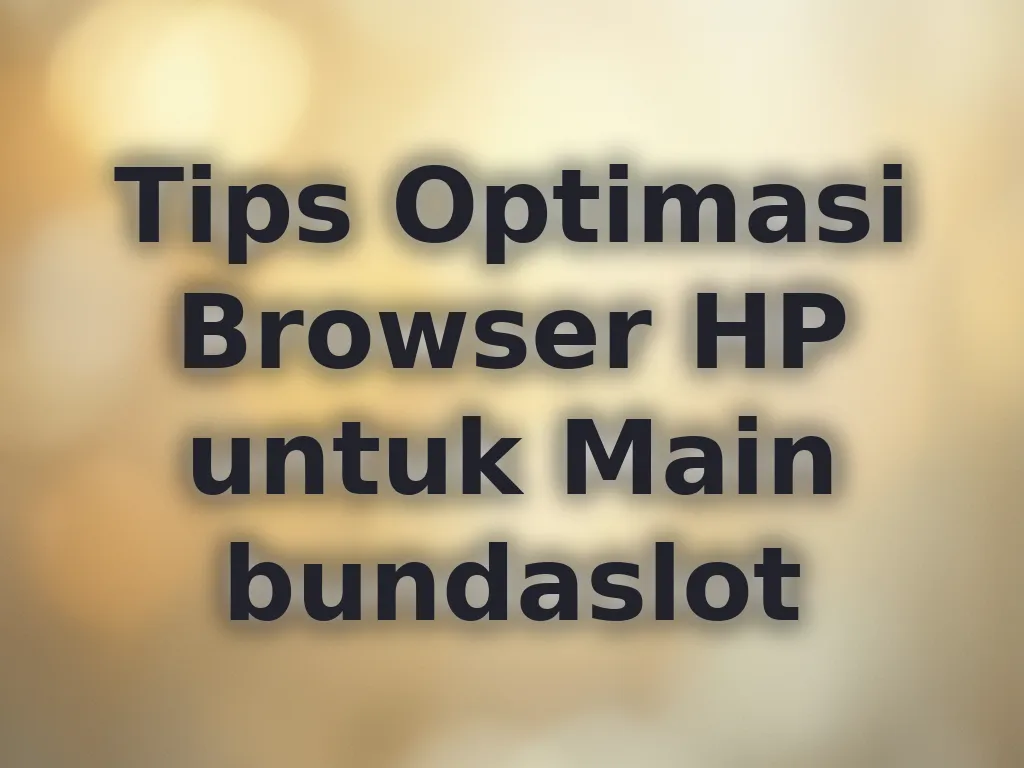 Tips Optimasi Browser HP untuk Main bundaslot